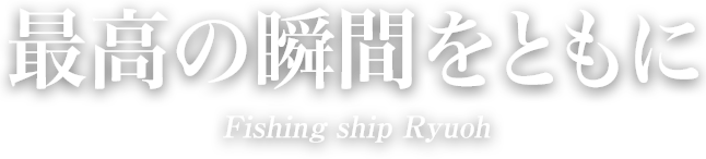 最高の瞬間を共に　Fishing ship Ryuoh